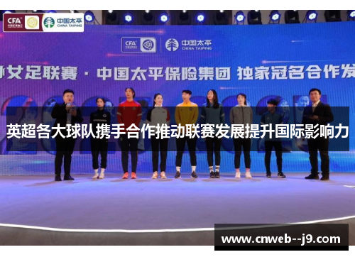 英超各大球队携手合作推动联赛发展提升国际影响力