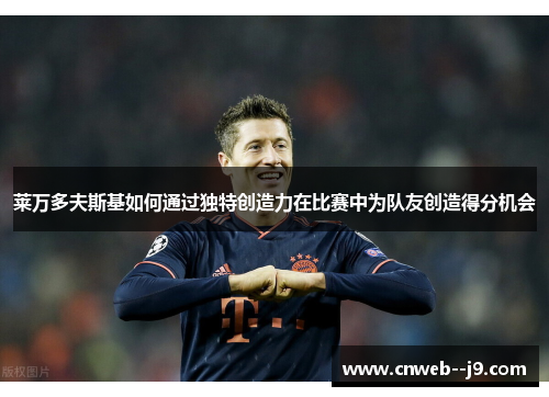 莱万多夫斯基如何通过独特创造力在比赛中为队友创造得分机会