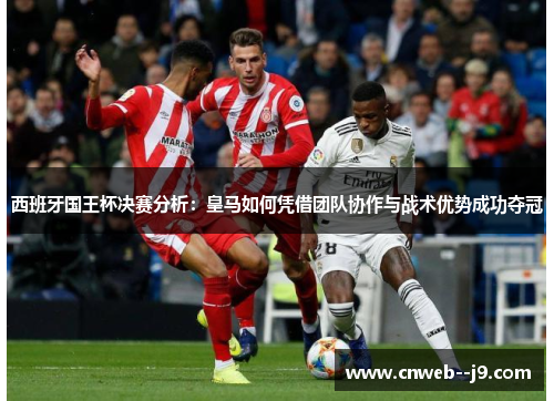 西班牙国王杯决赛分析:皇马如何凭借团队协作与战术优势成功夺冠 西班牙国王杯决赛分析:皇马如何凭借团队协作与战术优势成功夺冠