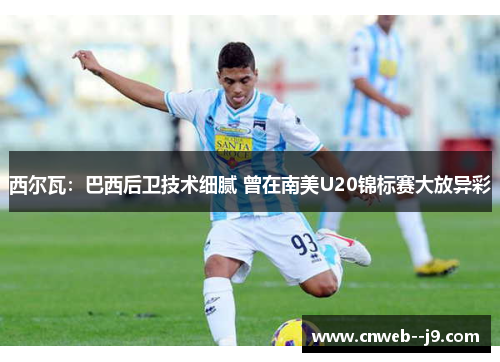 西尔瓦：巴西后卫技术细腻 曾在南美U20锦标赛大放异彩