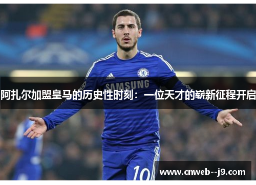 阿扎尔加盟皇马的历史性时刻:一位天才的崭新征程开启 阿扎尔加盟皇马的历史性时刻:一位天才的崭新征程开启