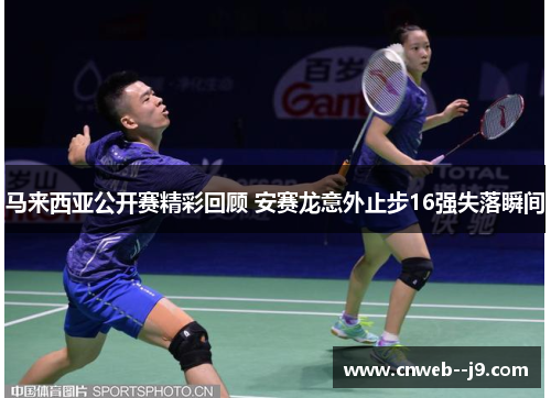 马来西亚公开赛精彩回顾 安赛龙意外止步16强失落瞬间 马来西亚公开赛精彩回顾 安赛龙意外止步16强失落瞬间