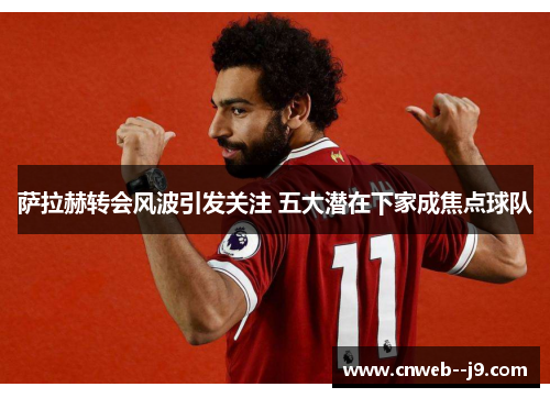 萨拉赫转会风波引发关注 五大潜在下家成焦点球队