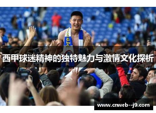 西甲球迷精神的独特魅力与激情文化探析