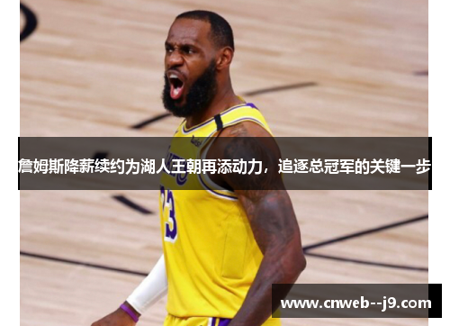 詹姆斯降薪续约为湖人王朝再添动力，追逐总冠军的关键一步