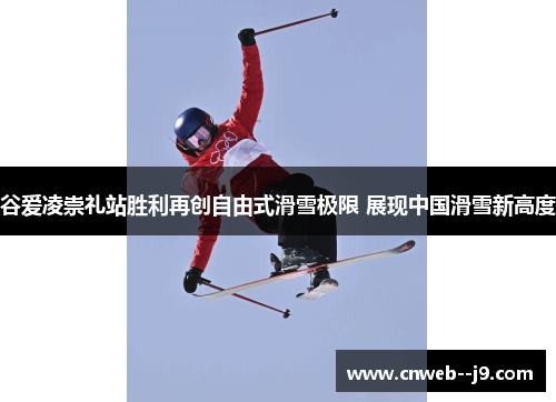 谷爱凌崇礼站胜利再创自由式滑雪极限 展现中国滑雪新高度