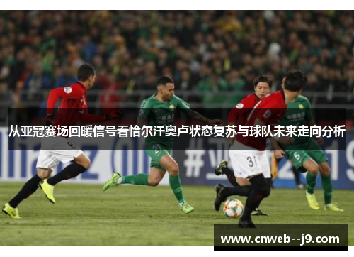 从亚冠赛场回暖信号看恰尔汗奥卢状态复苏与球队未来走向分析 从亚冠赛场回暖信号看恰尔汗奥卢状态复苏与球队未来走向分析