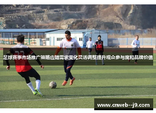 足球赛事市场推广策略应随需求变化灵活调整提升观众参与度和品牌价值