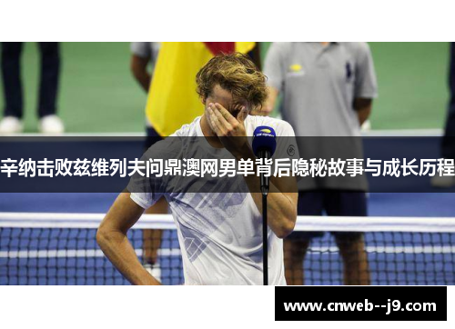 辛纳击败兹维列夫问鼎澳网男单背后隐秘故事与成长历程
