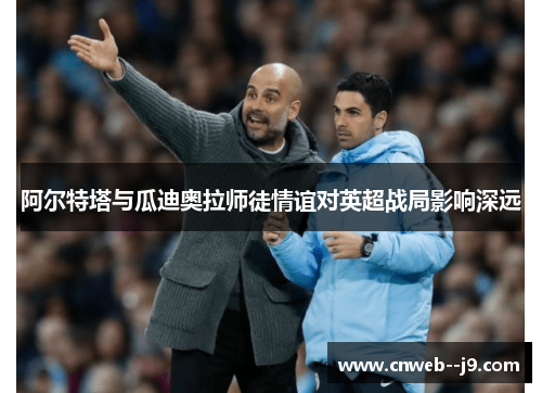 阿尔特塔与瓜迪奥拉师徒情谊对英超战局影响深远