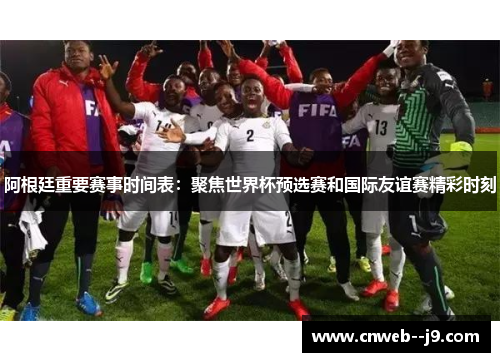 阿根廷重要赛事时间表:聚焦世界杯预选赛和国际友谊赛精彩时刻 阿根廷重要赛事时间表:聚焦世界杯预选赛和国际友谊赛精彩时刻