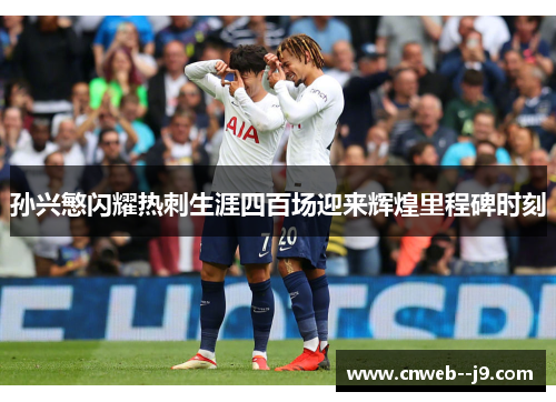 孙兴慜闪耀热刺生涯四百场迎来辉煌里程碑时刻