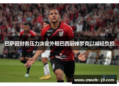 巴萨因财务压力决定外租巴西前锋罗克以减轻负担