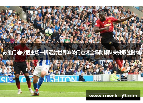 苏维门迪欧冠主场一脚远射世界波破门点燃全场助球队关键取胜时刻 苏维门迪欧冠主场一脚远射世界波破门点燃全场助球队关键取胜时刻