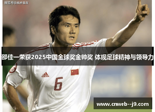 邵佳一荣获2025中国金球奖金帅奖 体现足球精神与领导力