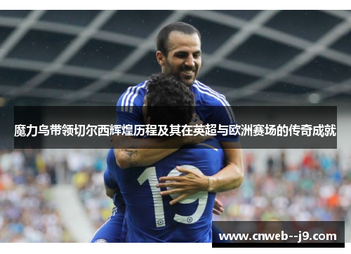 魔力鸟带领切尔西辉煌历程及其在英超与欧洲赛场的传奇成就