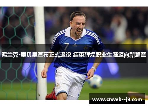 弗兰克·里贝里宣布正式退役 结束辉煌职业生涯迈向新篇章