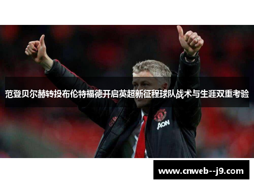范登贝尔赫转投布伦特福德开启英超新征程球队战术与生涯双重考验