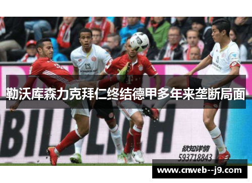 勒沃库森力克拜仁终结德甲多年来垄断局面