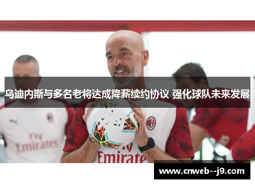 乌迪内斯与多名老将达成降薪续约协议 强化球队未来发展 乌迪内斯与多名老将达成降薪续约协议 强化球队未来发展