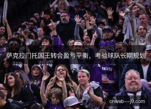 萨克拉门托国王转会盈亏平衡，考验球队长期规划