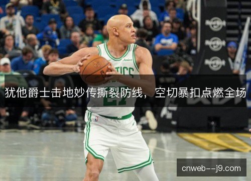 犹他爵士击地妙传撕裂防线，空切暴扣点燃全场
