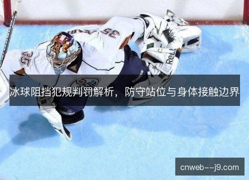 冰球阻挡犯规判罚解析,防守站位与身体接触边界 冰球阻挡犯规判罚解析,防守站位与身体接触边界