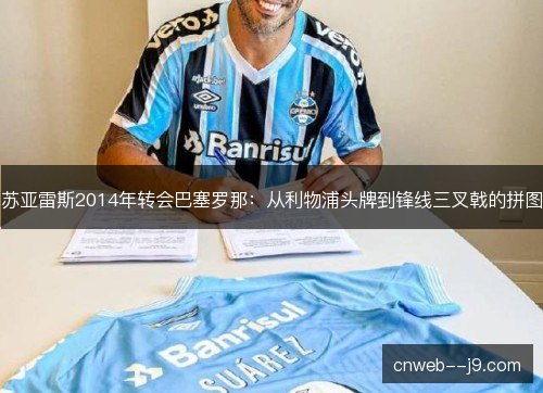 苏亚雷斯2014年转会巴塞罗那：从利物浦头牌到锋线三叉戟的拼图